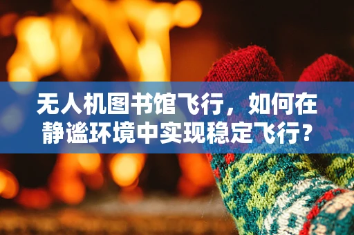无人机图书馆飞行，如何在静谧环境中实现稳定飞行？