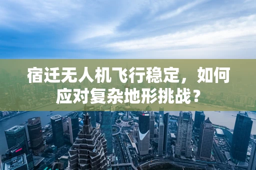 宿迁无人机飞行稳定，如何应对复杂地形挑战？