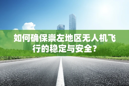 如何确保崇左地区无人机飞行的稳定与安全？