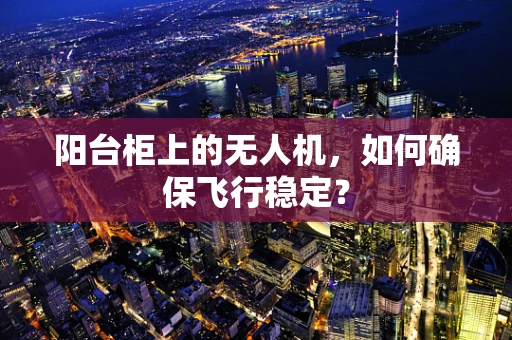 阳台柜上的无人机，如何确保飞行稳定？