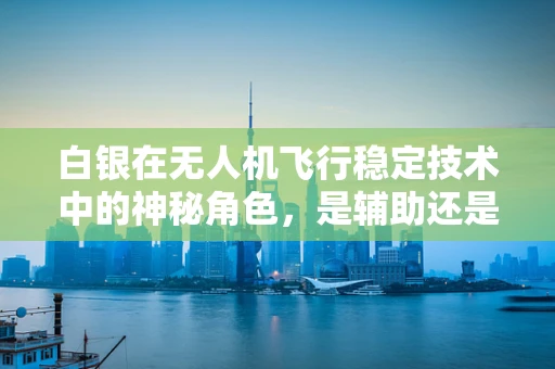 白银在无人机飞行稳定技术中的神秘角色，是辅助还是主角？