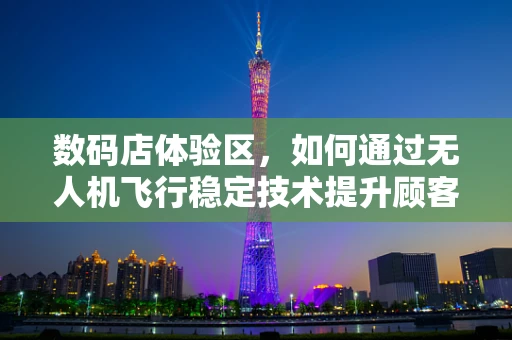 数码店体验区，如何通过无人机飞行稳定技术提升顾客体验？