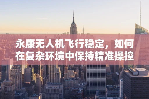 永康无人机飞行稳定，如何在复杂环境中保持精准操控？