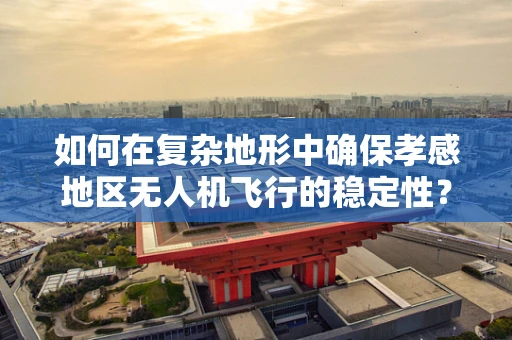 如何在复杂地形中确保孝感地区无人机飞行的稳定性？