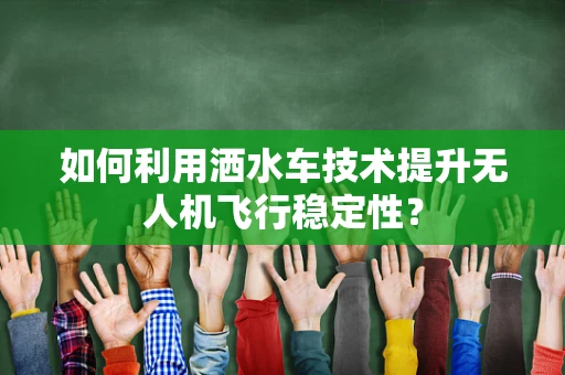 如何利用洒水车技术提升无人机飞行稳定性？