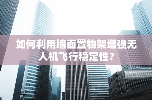 如何利用墙面置物架增强无人机飞行稳定性？