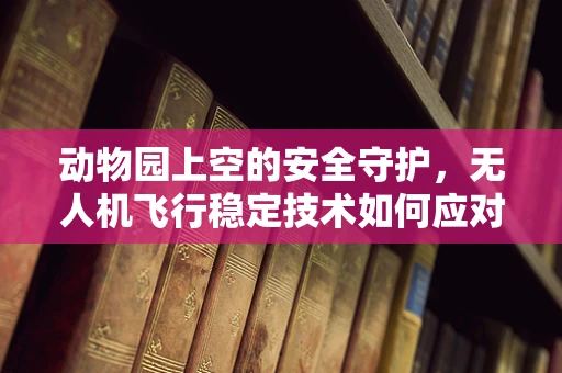 动物园上空的安全守护，无人机飞行稳定技术如何应对动物行为干扰？