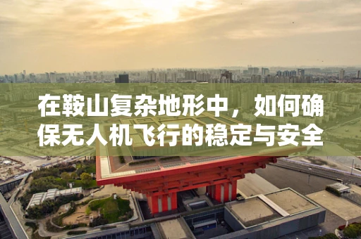 在鞍山复杂地形中，如何确保无人机飞行的稳定与安全？