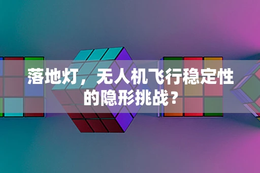 落地灯，无人机飞行稳定性的隐形挑战？