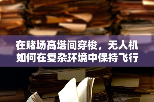 在赌场高塔间穿梭，无人机如何在复杂环境中保持飞行稳定？
