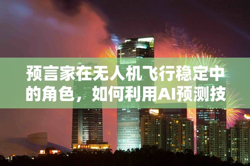 预言家在无人机飞行稳定中的角色，如何利用AI预测技术提升飞行安全？