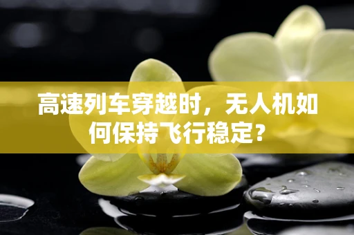 高速列车穿越时，无人机如何保持飞行稳定？