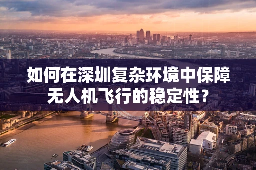 如何在深圳复杂环境中保障无人机飞行的稳定性？