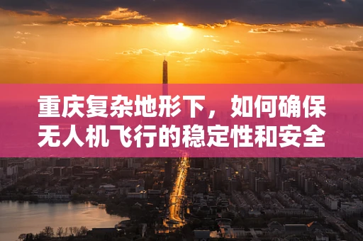 重庆复杂地形下，如何确保无人机飞行的稳定性和安全性？