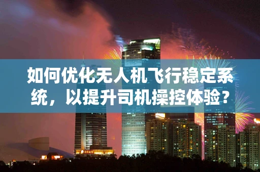 如何优化无人机飞行稳定系统，以提升司机操控体验？