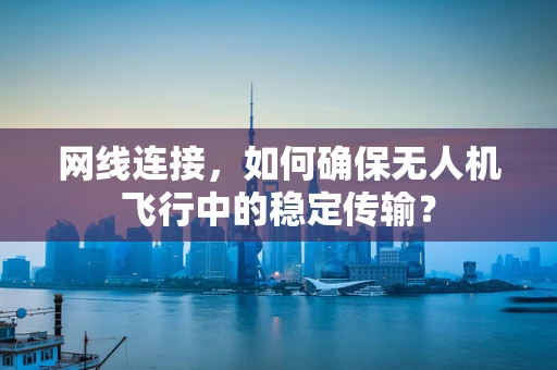 网线连接，如何确保无人机飞行中的稳定传输？