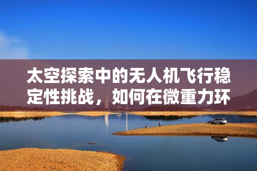 太空探索中的无人机飞行稳定性挑战，如何在微重力环境中保持精准操控？