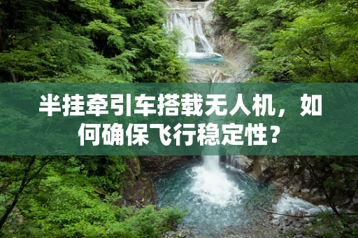 半挂牵引车搭载无人机，如何确保飞行稳定性？