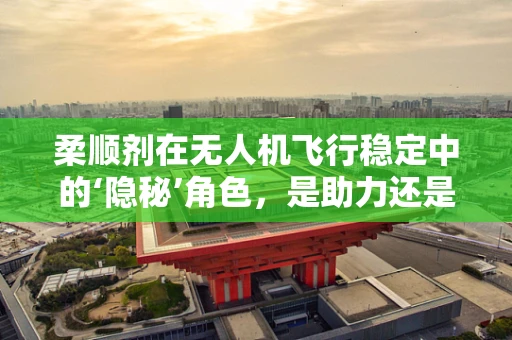 柔顺剂在无人机飞行稳定中的‘隐秘’角色，是助力还是干扰？