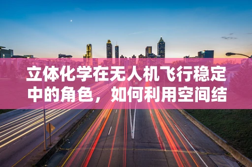 立体化学在无人机飞行稳定中的角色，如何利用空间结构优化飞行控制？