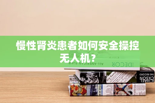慢性肾炎患者如何安全操控无人机？