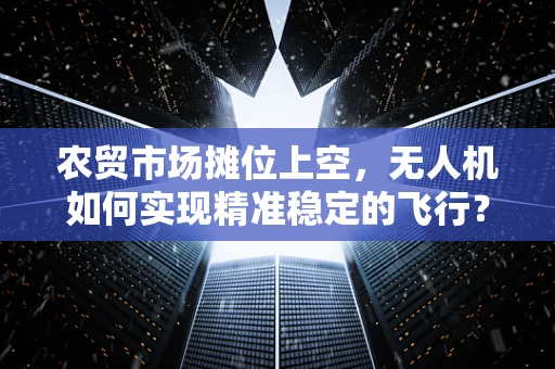 农贸市场摊位上空，无人机如何实现精准稳定的飞行？