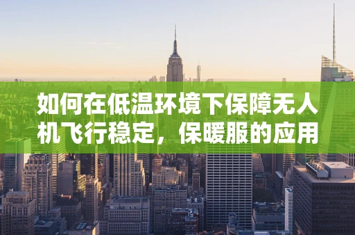 如何在低温环境下保障无人机飞行稳定，保暖服的应用与挑战