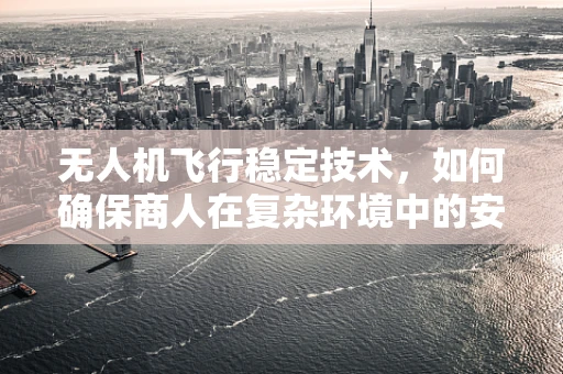 无人机飞行稳定技术，如何确保商人在复杂环境中的安全飞行？