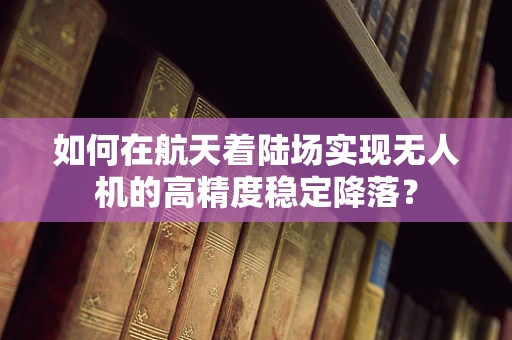 如何在航天着陆场实现无人机的高精度稳定降落？