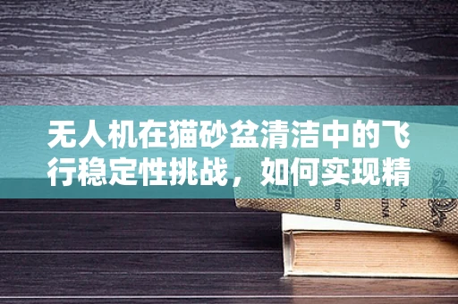 无人机在猫砂盆清洁中的飞行稳定性挑战，如何实现精准悬停与避障？