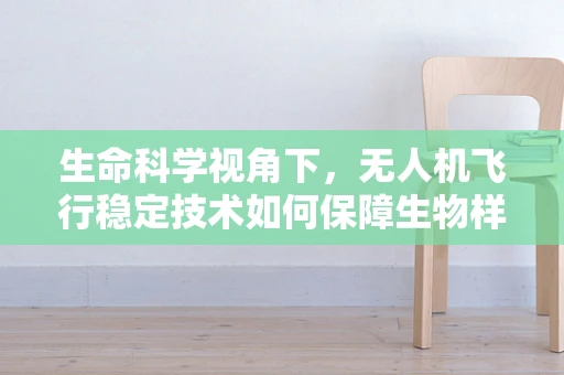 生命科学视角下，无人机飞行稳定技术如何保障生物样本采集的精准性？