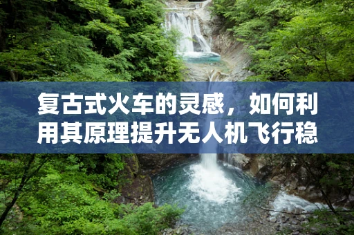 复古式火车的灵感，如何利用其原理提升无人机飞行稳定性？