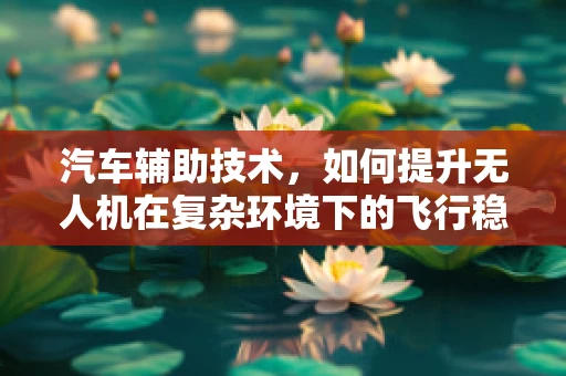 汽车辅助技术，如何提升无人机在复杂环境下的飞行稳定性？
