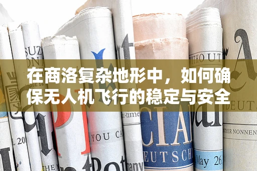 在商洛复杂地形中，如何确保无人机飞行的稳定与安全？