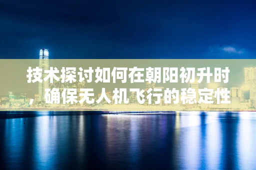 技术探讨如何在朝阳初升时，确保无人机飞行的稳定性？