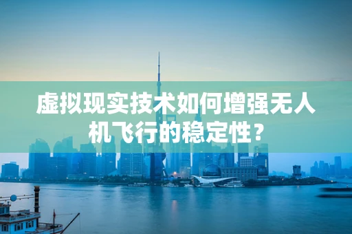 虚拟现实技术如何增强无人机飞行的稳定性？