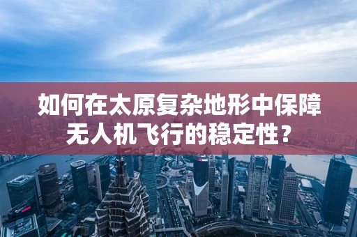 如何在太原复杂地形中保障无人机飞行的稳定性？