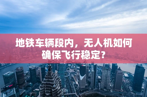 地铁车辆段内，无人机如何确保飞行稳定？