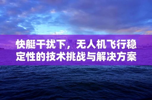 快艇干扰下，无人机飞行稳定性的技术挑战与解决方案