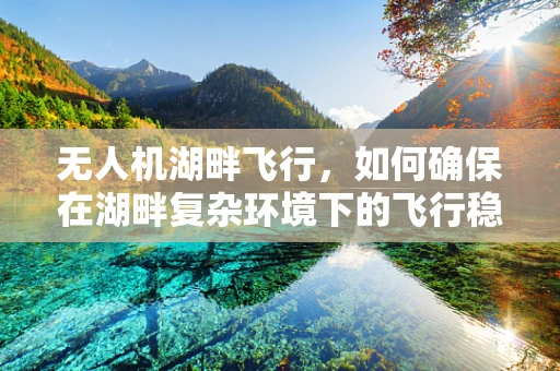 无人机湖畔飞行，如何确保在湖畔复杂环境下的飞行稳定性？