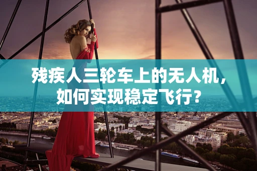 残疾人三轮车上的无人机，如何实现稳定飞行？