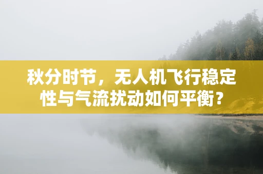 秋分时节，无人机飞行稳定性与气流扰动如何平衡？