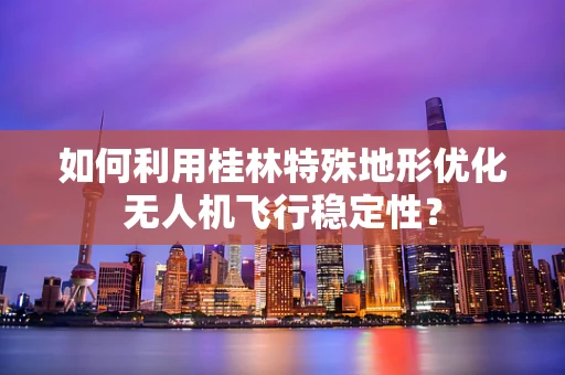 如何利用桂林特殊地形优化无人机飞行稳定性？