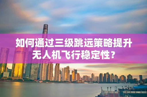 如何通过三级跳远策略提升无人机飞行稳定性？