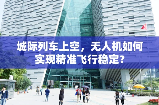城际列车上空，无人机如何实现精准飞行稳定？