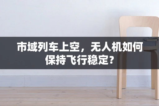 市域列车上空，无人机如何保持飞行稳定？