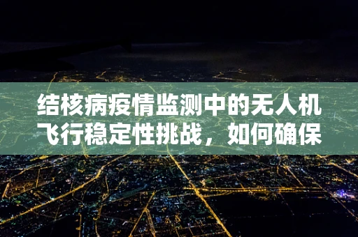 结核病疫情监测中的无人机飞行稳定性挑战，如何确保精准样本采集？