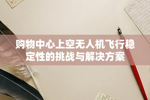 购物中心上空无人机飞行稳定性的挑战与解决方案