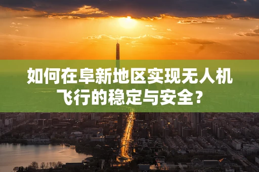 如何在阜新地区实现无人机飞行的稳定与安全？