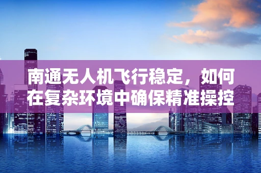 南通无人机飞行稳定，如何在复杂环境中确保精准操控？